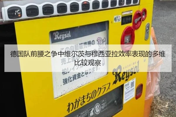 德国队前腰之争中维尔茨与穆西亚拉效率表现的多维比较观察
