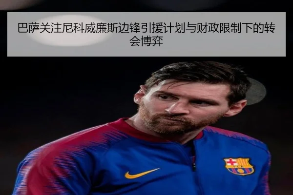 巴萨关注尼科威廉斯边锋引援计划与财政限制下的转会博弈