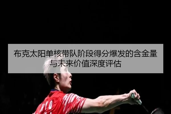 布克太阳单核带队阶段得分爆发的含金量与未来价值深度评估