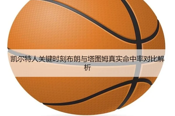 凯尔特人关键时刻布朗与塔图姆真实命中率对比解析