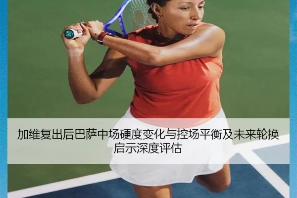 加维复出后巴萨中场硬度变化与控场平衡及未来轮换启示深度评估