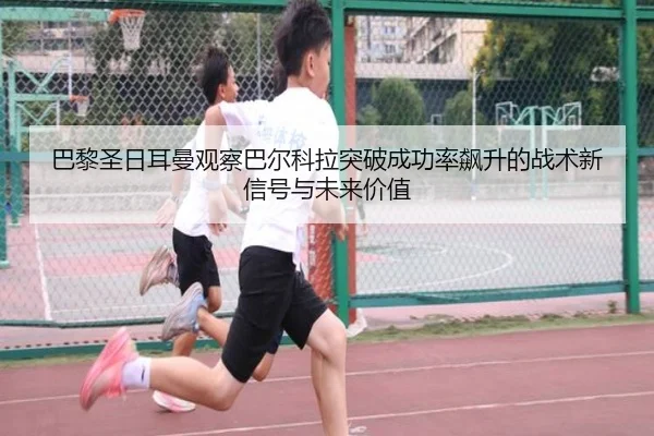 巴黎圣日耳曼观察巴尔科拉突破成功率飙升的战术新信号与未来价值