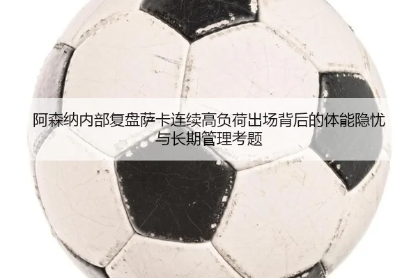阿森纳内部复盘萨卡连续高负荷出场背后的体能隐忧与长期管理考题