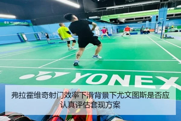 弗拉霍维奇射门效率下滑背景下尤文图斯是否应认真评估套现方案