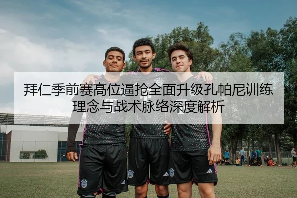 拜仁季前赛高位逼抢全面升级孔帕尼训练理念与战术脉络深度解析
