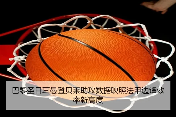 巴黎圣日耳曼登贝莱助攻数据映照法甲边锋效率新高度