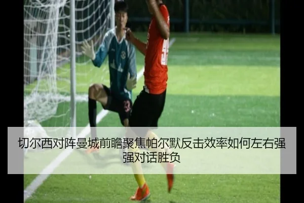 切尔西对阵曼城前瞻聚焦帕尔默反击效率如何左右强强对话胜负