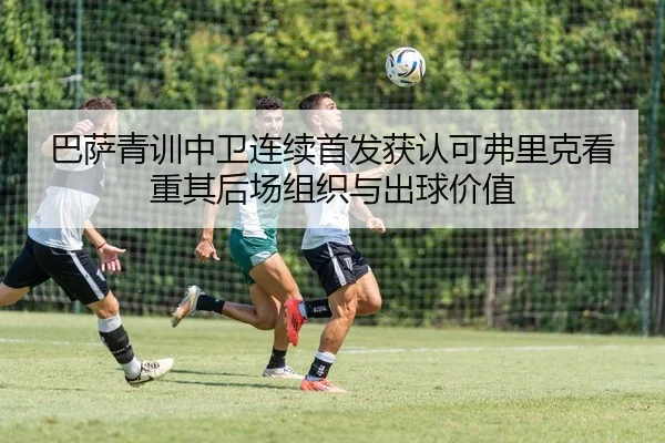 巴萨青训中卫连续首发获认可弗里克看重其后场组织与出球价值