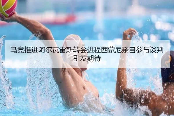 马竞推进阿尔瓦雷斯转会进程西蒙尼亲自参与谈判引发期待