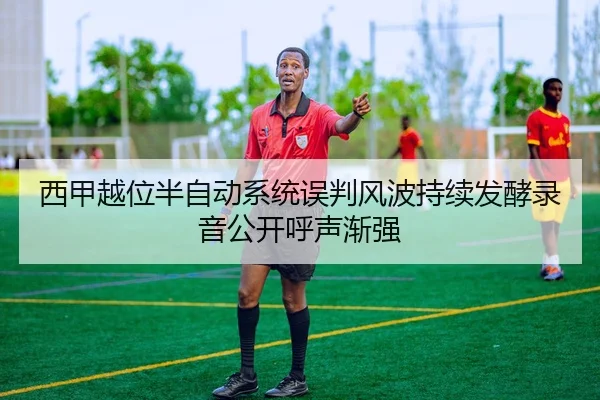 西甲越位半自动系统误判风波持续发酵录音公开呼声渐强